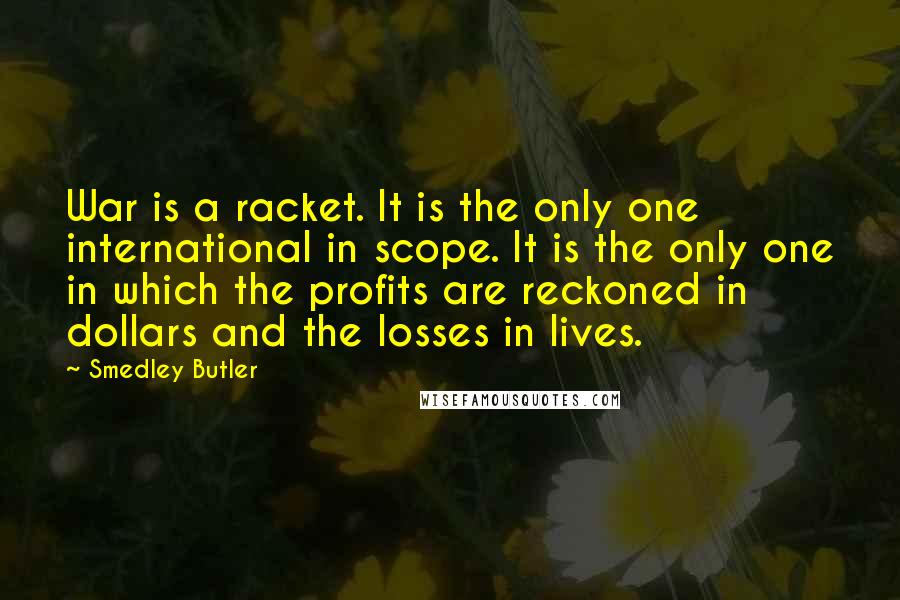 Smedley Butler Quotes: War is a racket. It is the only one international in scope. It is the only one in which the profits are reckoned in dollars and the losses in lives.