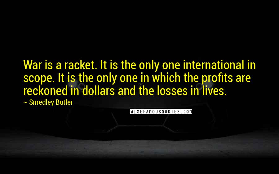 Smedley Butler Quotes: War is a racket. It is the only one international in scope. It is the only one in which the profits are reckoned in dollars and the losses in lives.