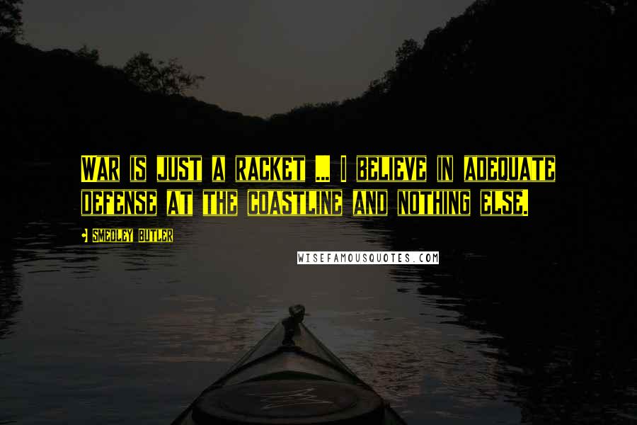 Smedley Butler Quotes: War is just a racket ... I believe in adequate defense at the coastline and nothing else.