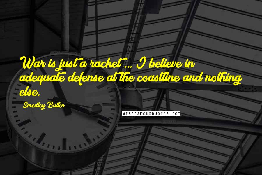 Smedley Butler Quotes: War is just a racket ... I believe in adequate defense at the coastline and nothing else.