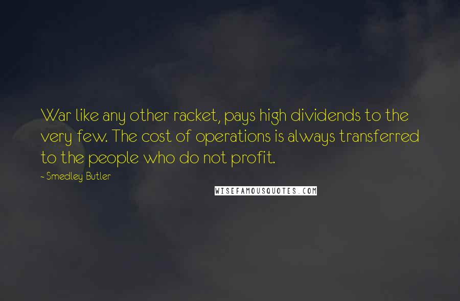 Smedley Butler Quotes: War like any other racket, pays high dividends to the very few. The cost of operations is always transferred to the people who do not profit.