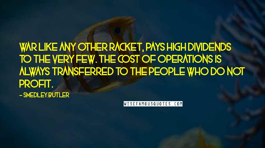 Smedley Butler Quotes: War like any other racket, pays high dividends to the very few. The cost of operations is always transferred to the people who do not profit.