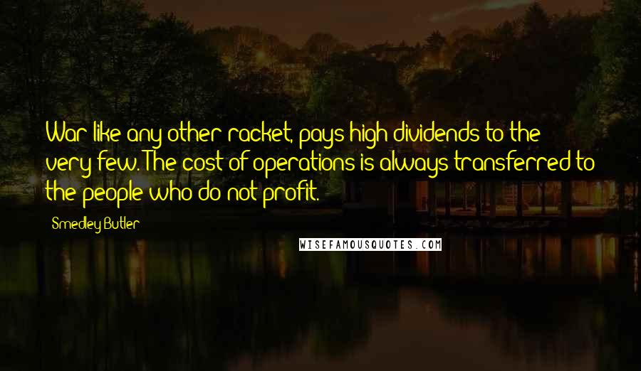 Smedley Butler Quotes: War like any other racket, pays high dividends to the very few. The cost of operations is always transferred to the people who do not profit.