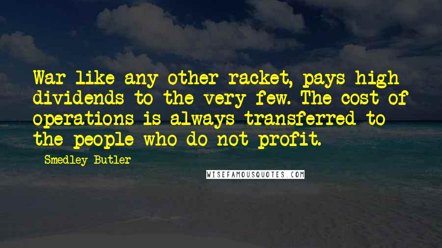 Smedley Butler Quotes: War like any other racket, pays high dividends to the very few. The cost of operations is always transferred to the people who do not profit.