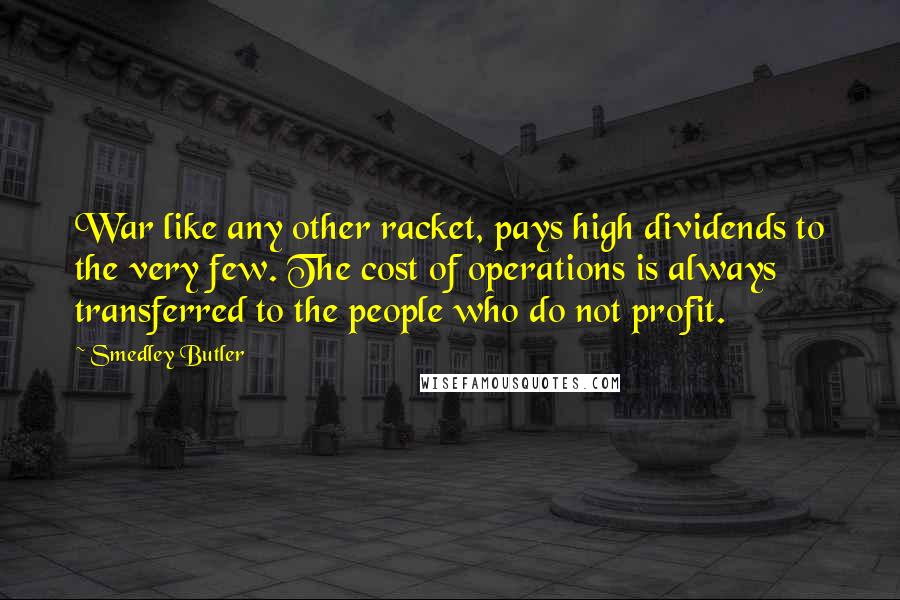 Smedley Butler Quotes: War like any other racket, pays high dividends to the very few. The cost of operations is always transferred to the people who do not profit.