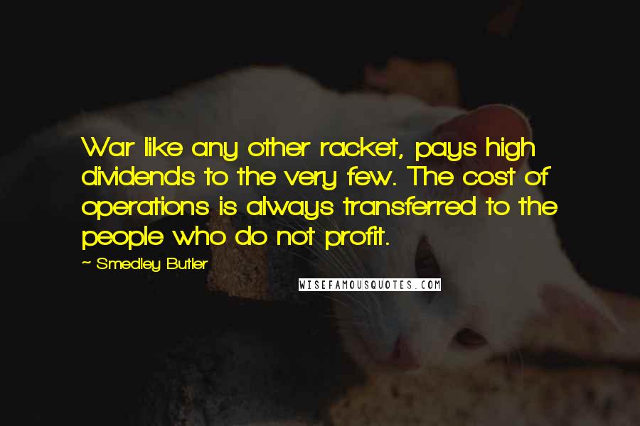 Smedley Butler Quotes: War like any other racket, pays high dividends to the very few. The cost of operations is always transferred to the people who do not profit.