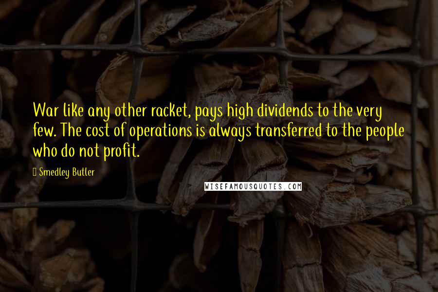 Smedley Butler Quotes: War like any other racket, pays high dividends to the very few. The cost of operations is always transferred to the people who do not profit.