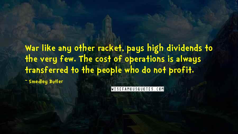 Smedley Butler Quotes: War like any other racket, pays high dividends to the very few. The cost of operations is always transferred to the people who do not profit.