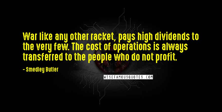 Smedley Butler Quotes: War like any other racket, pays high dividends to the very few. The cost of operations is always transferred to the people who do not profit.