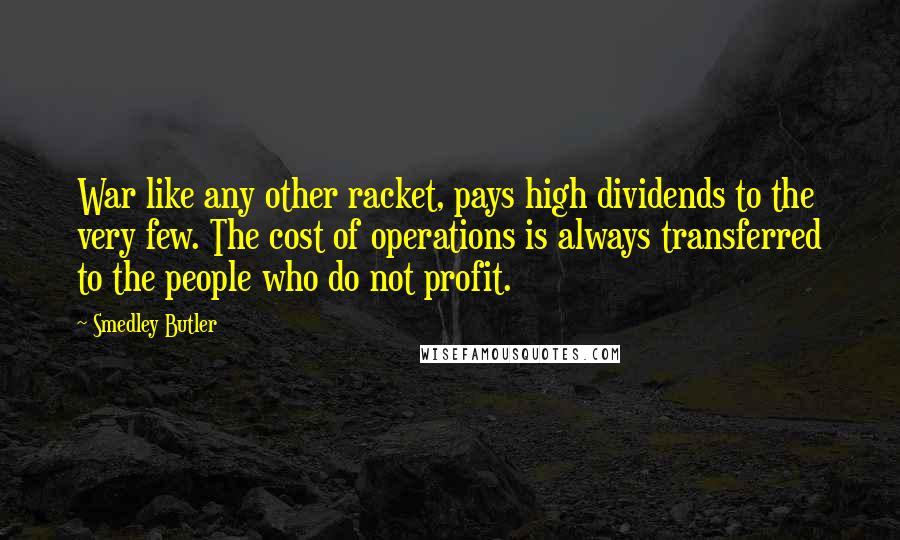 Smedley Butler Quotes: War like any other racket, pays high dividends to the very few. The cost of operations is always transferred to the people who do not profit.