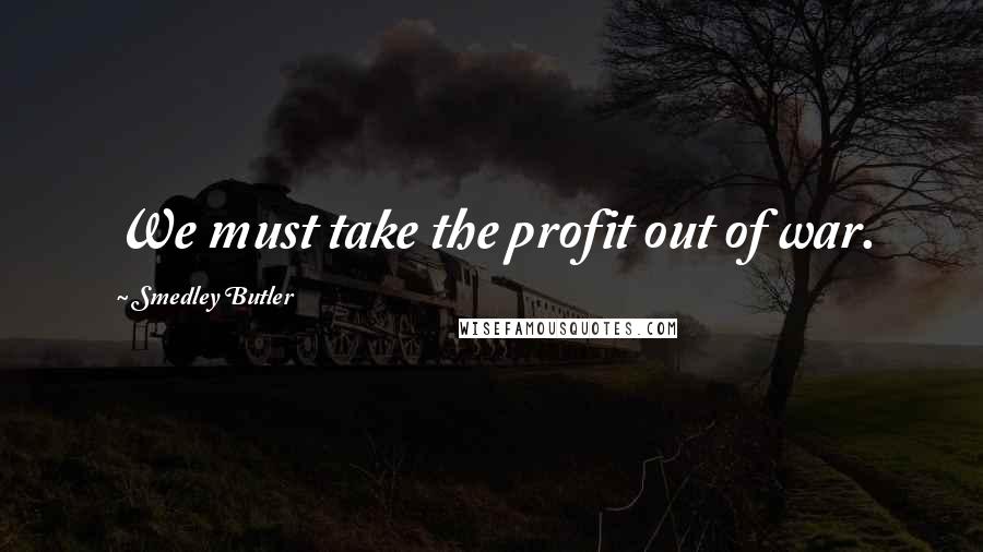 Smedley Butler Quotes: We must take the profit out of war.