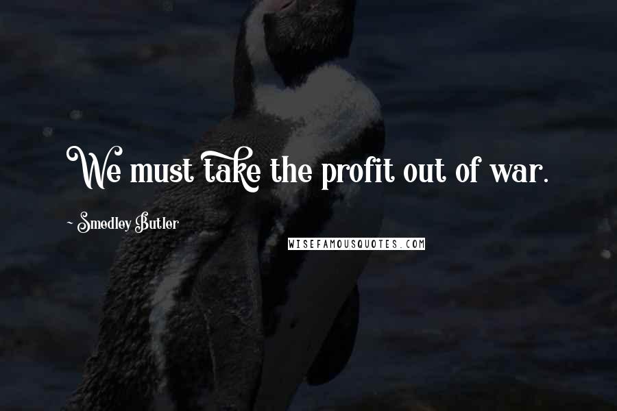 Smedley Butler Quotes: We must take the profit out of war.