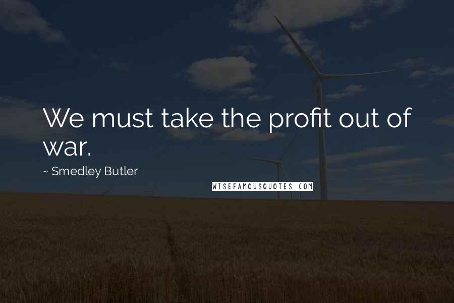 Smedley Butler Quotes: We must take the profit out of war.