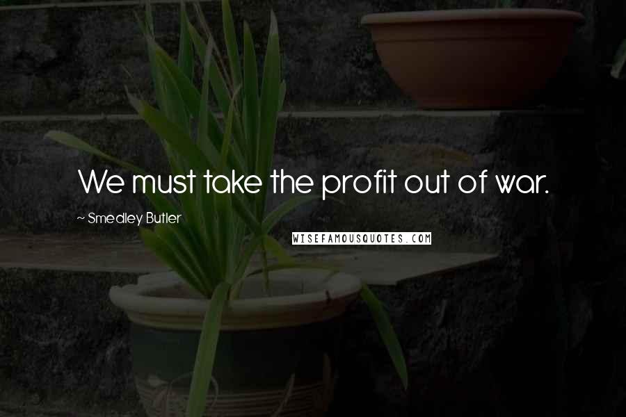 Smedley Butler Quotes: We must take the profit out of war.