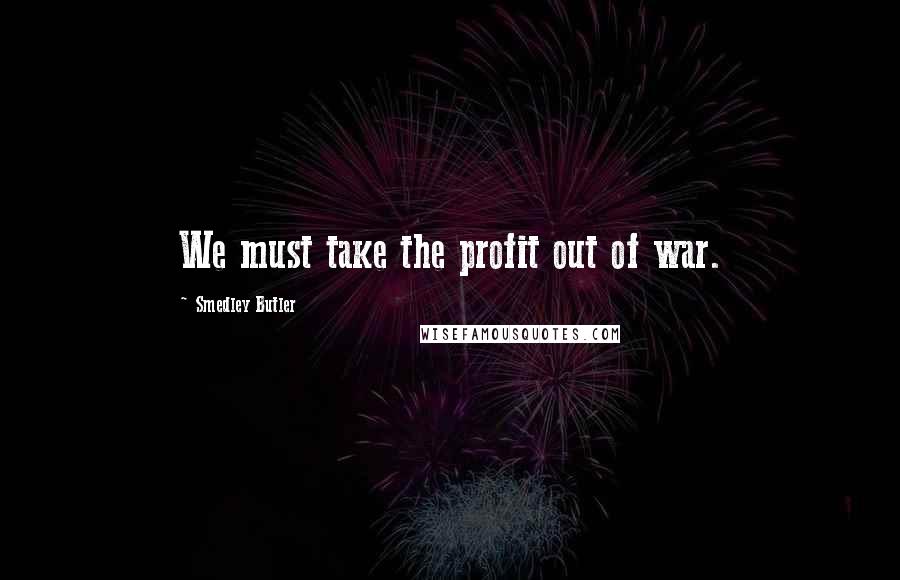 Smedley Butler Quotes: We must take the profit out of war.