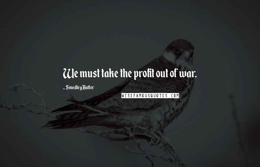 Smedley Butler Quotes: We must take the profit out of war.