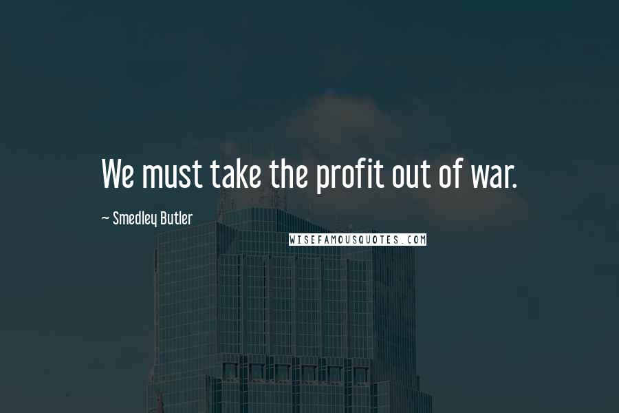 Smedley Butler Quotes: We must take the profit out of war.
