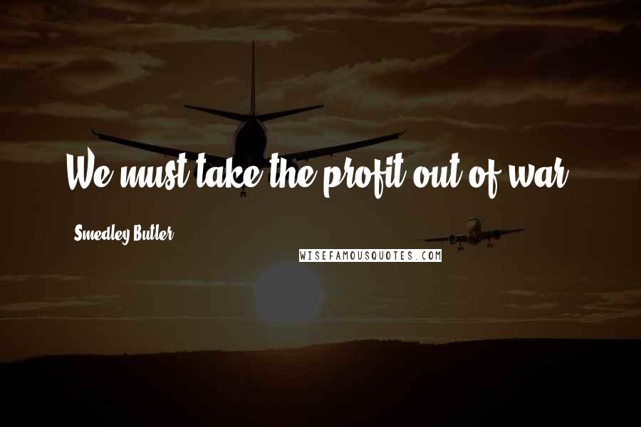 Smedley Butler Quotes: We must take the profit out of war.