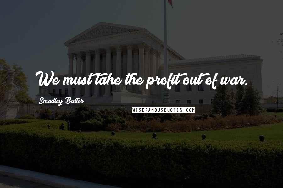 Smedley Butler Quotes: We must take the profit out of war.