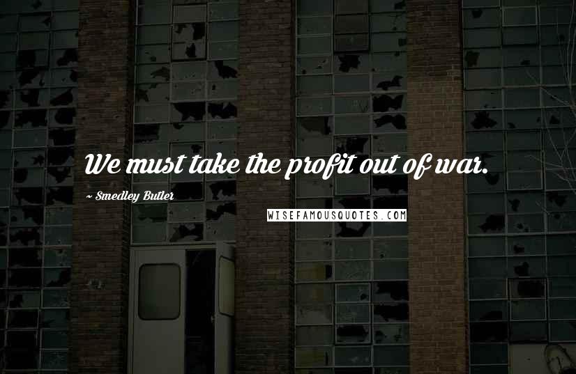 Smedley Butler Quotes: We must take the profit out of war.