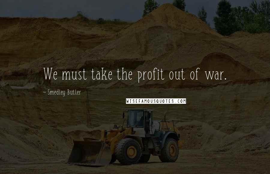 Smedley Butler Quotes: We must take the profit out of war.