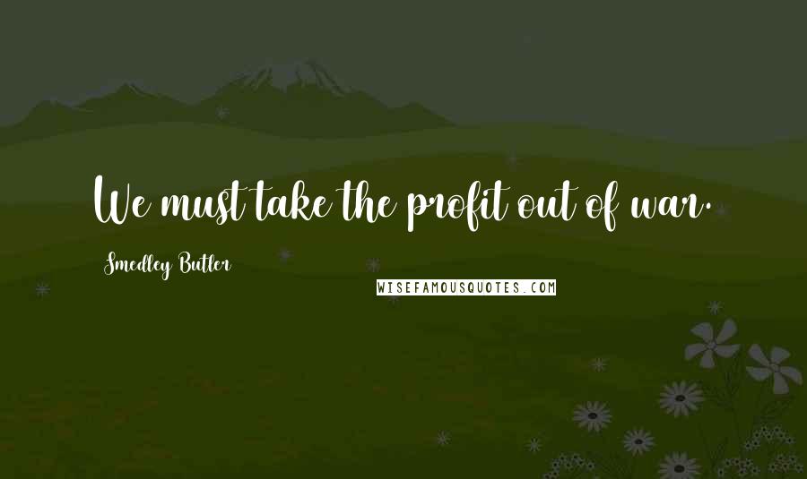 Smedley Butler Quotes: We must take the profit out of war.