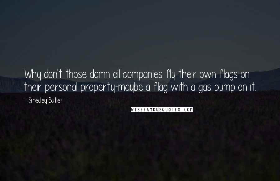 Smedley Butler Quotes: Why don't those damn oil companies fly their own flags on their personal property-maybe a flag with a gas pump on it.
