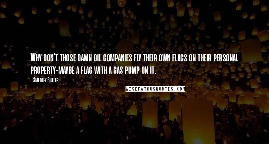 Smedley Butler Quotes: Why don't those damn oil companies fly their own flags on their personal property-maybe a flag with a gas pump on it.