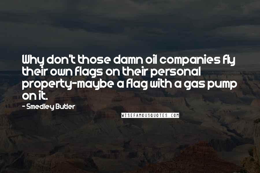 Smedley Butler Quotes: Why don't those damn oil companies fly their own flags on their personal property-maybe a flag with a gas pump on it.