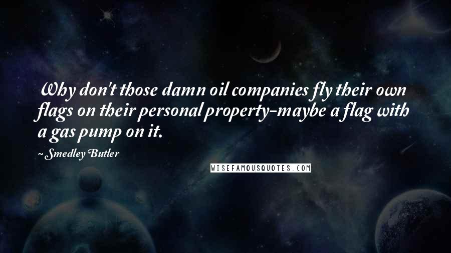 Smedley Butler Quotes: Why don't those damn oil companies fly their own flags on their personal property-maybe a flag with a gas pump on it.