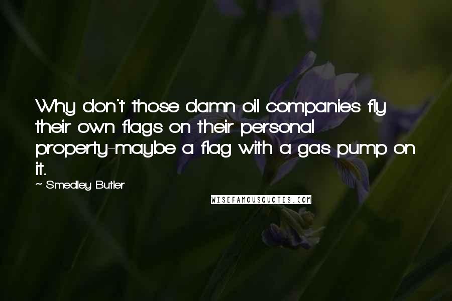 Smedley Butler Quotes: Why don't those damn oil companies fly their own flags on their personal property-maybe a flag with a gas pump on it.