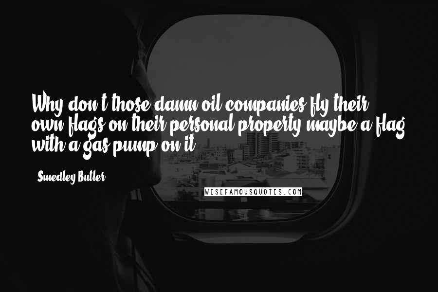 Smedley Butler Quotes: Why don't those damn oil companies fly their own flags on their personal property-maybe a flag with a gas pump on it.