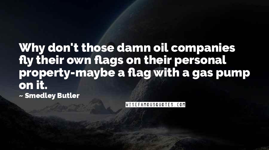 Smedley Butler Quotes: Why don't those damn oil companies fly their own flags on their personal property-maybe a flag with a gas pump on it.