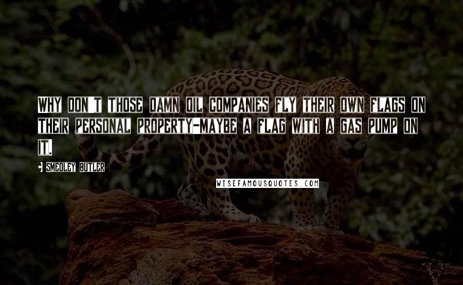 Smedley Butler Quotes: Why don't those damn oil companies fly their own flags on their personal property-maybe a flag with a gas pump on it.