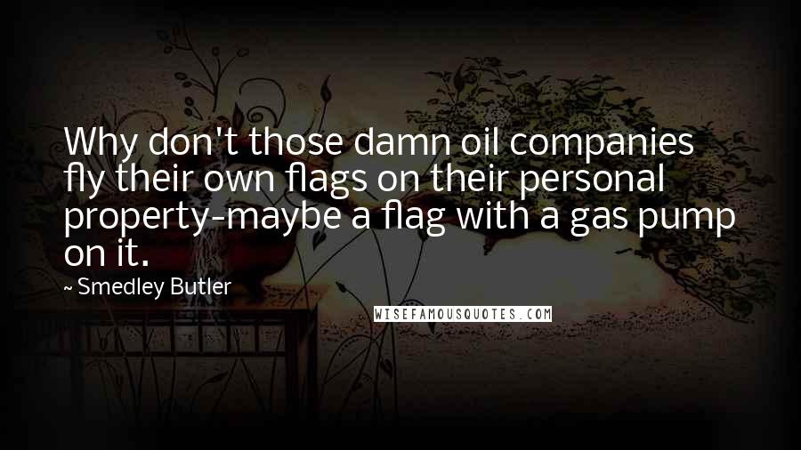 Smedley Butler Quotes: Why don't those damn oil companies fly their own flags on their personal property-maybe a flag with a gas pump on it.