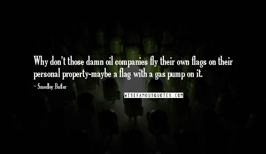 Smedley Butler Quotes: Why don't those damn oil companies fly their own flags on their personal property-maybe a flag with a gas pump on it.