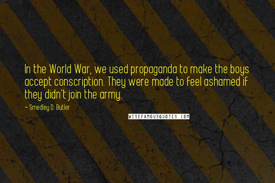 Smedley D. Butler Quotes: In the World War, we used propaganda to make the boys accept conscription. They were made to feel ashamed if they didn't join the army.