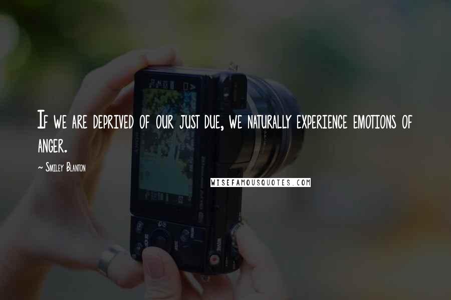 Smiley Blanton Quotes: If we are deprived of our just due, we naturally experience emotions of anger.