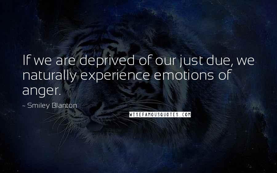 Smiley Blanton Quotes: If we are deprived of our just due, we naturally experience emotions of anger.