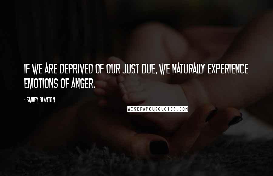 Smiley Blanton Quotes: If we are deprived of our just due, we naturally experience emotions of anger.