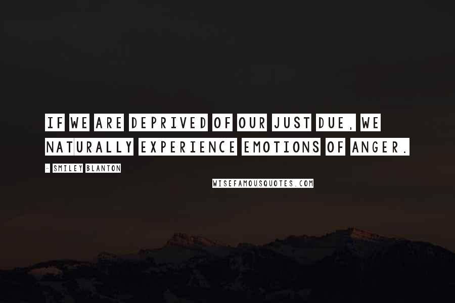 Smiley Blanton Quotes: If we are deprived of our just due, we naturally experience emotions of anger.