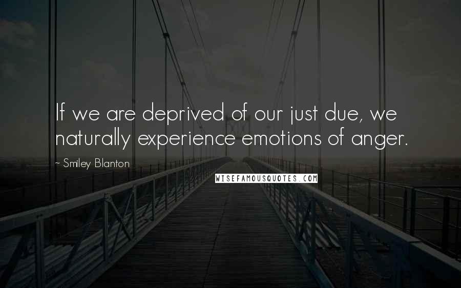 Smiley Blanton Quotes: If we are deprived of our just due, we naturally experience emotions of anger.
