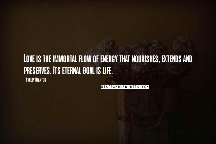 Smiley Blanton Quotes: Love is the immortal flow of energy that nourishes, extends and preserves. Its eternal goal is life.