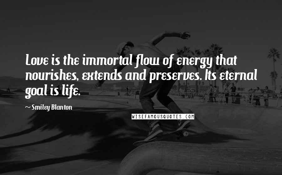 Smiley Blanton Quotes: Love is the immortal flow of energy that nourishes, extends and preserves. Its eternal goal is life.