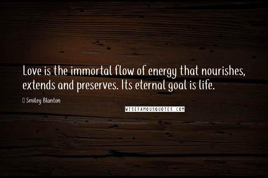 Smiley Blanton Quotes: Love is the immortal flow of energy that nourishes, extends and preserves. Its eternal goal is life.