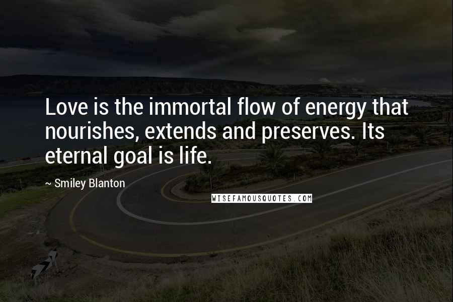 Smiley Blanton Quotes: Love is the immortal flow of energy that nourishes, extends and preserves. Its eternal goal is life.