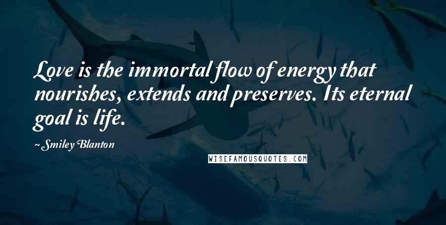 Smiley Blanton Quotes: Love is the immortal flow of energy that nourishes, extends and preserves. Its eternal goal is life.