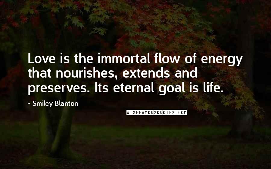 Smiley Blanton Quotes: Love is the immortal flow of energy that nourishes, extends and preserves. Its eternal goal is life.