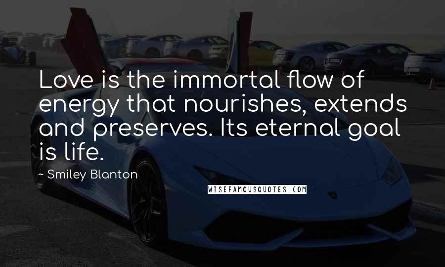 Smiley Blanton Quotes: Love is the immortal flow of energy that nourishes, extends and preserves. Its eternal goal is life.