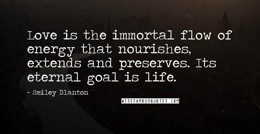 Smiley Blanton Quotes: Love is the immortal flow of energy that nourishes, extends and preserves. Its eternal goal is life.